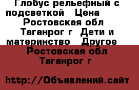 Глобус рельефный с подсветкой › Цена ­ 850 - Ростовская обл., Таганрог г. Дети и материнство » Другое   . Ростовская обл.,Таганрог г.